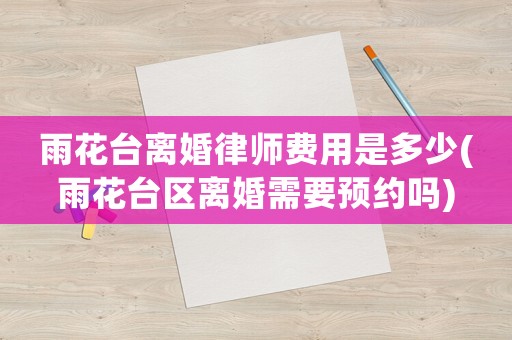 雨花臺離婚律師費用是多少(雨花臺區(qū)離婚需要預約嗎)