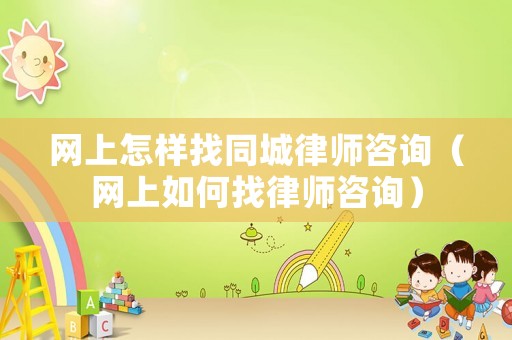 網(wǎng)上怎樣找同城律師咨詢（網(wǎng)上如何找律師咨詢）