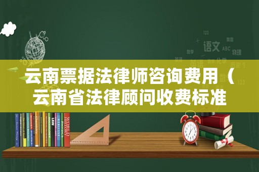 云南票據(jù)法律師咨詢費(fèi)用（云南省法律顧問(wèn)收費(fèi)標(biāo)準(zhǔn)）