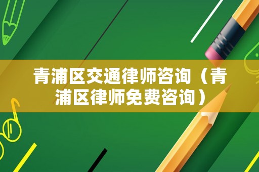 青浦區(qū)交通律師咨詢（青浦區(qū)律師免費咨詢）