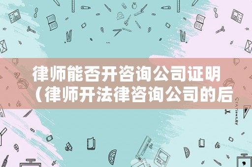 律師能否開咨詢公司證明（律師開法律咨詢公司的后果）