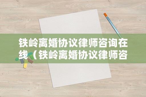 鐵嶺離婚協(xié)議律師咨詢在線（鐵嶺離婚協(xié)議律師咨詢在線查詢）