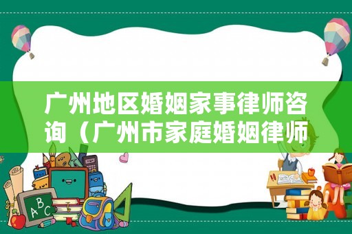 廣州地區(qū)婚姻家事律師咨詢（廣州市家庭婚姻律師）