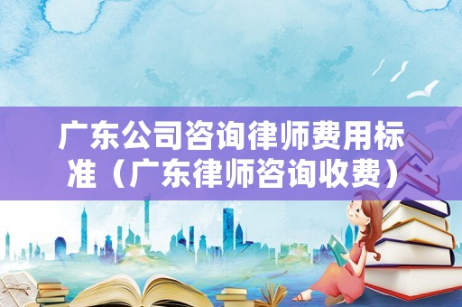 廣東公司咨詢律師費用標準（廣東律師咨詢收費）