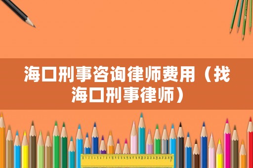 海口刑事咨詢律師費(fèi)用（找海口刑事律師）