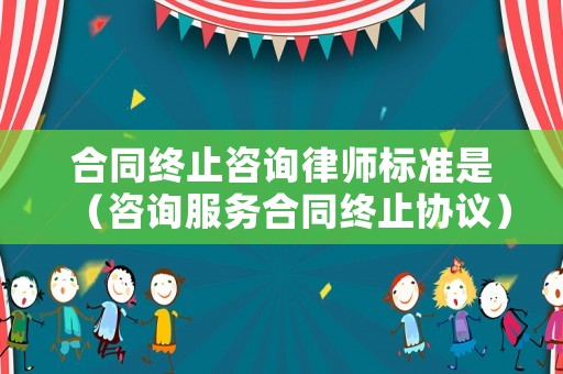 合同終止咨詢律師標(biāo)準(zhǔn)是（咨詢服務(wù)合同終止協(xié)議）