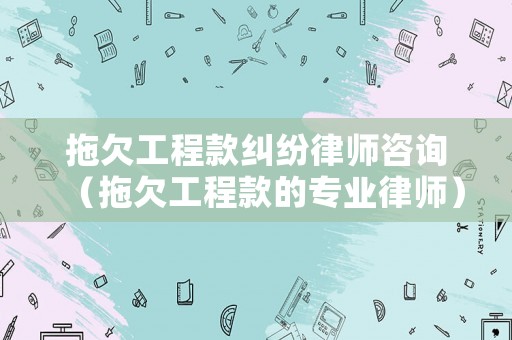 拖欠工程款糾紛律師咨詢（拖欠工程款的專業(yè)律師）