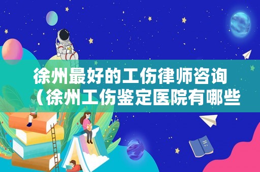 徐州最好的工傷律師咨詢（徐州工傷鑒定醫(yī)院有哪些）