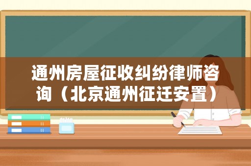 通州房屋征收糾紛律師咨詢（北京通州征遷安置）