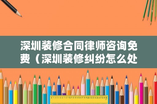 深圳裝修合同律師咨詢免費（深圳裝修糾紛怎么處理）