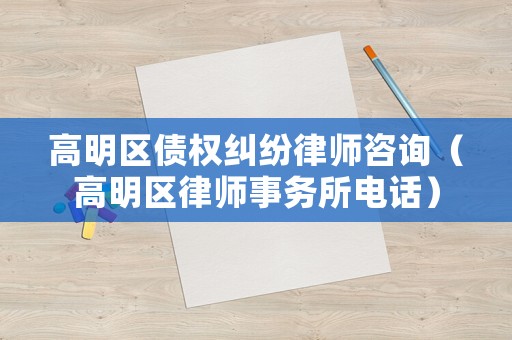 高明區(qū)債權(quán)糾紛律師咨詢（高明區(qū)律師事務(wù)所電話）