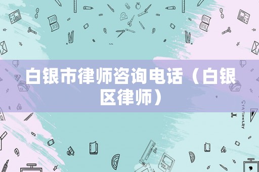 白銀市律師咨詢電話（白銀區(qū)律師）
