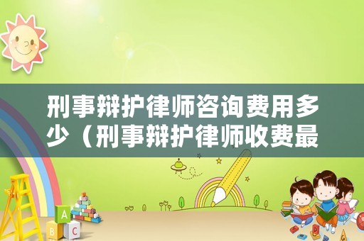 刑事辯護律師咨詢費用多少（刑事辯護律師收費最新規(guī)定）