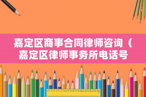 嘉定區(qū)商事合同律師咨詢（嘉定區(qū)律師事務(wù)所電話號碼）