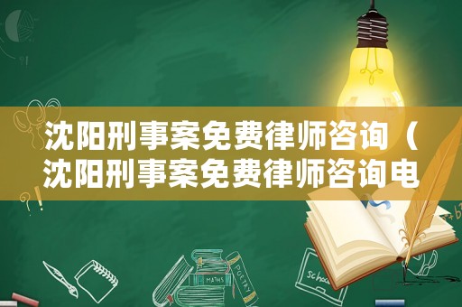 沈陽刑事案免費(fèi)律師咨詢（沈陽刑事案免費(fèi)律師咨詢電話）