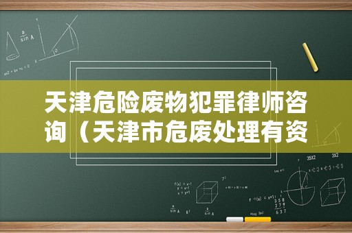 天津危險(xiǎn)廢物犯罪律師咨詢（天津市危廢處理有資質(zhì)企業(yè)有哪些）