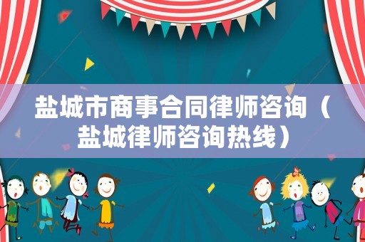鹽城市商事合同律師咨詢（鹽城律師咨詢熱線）