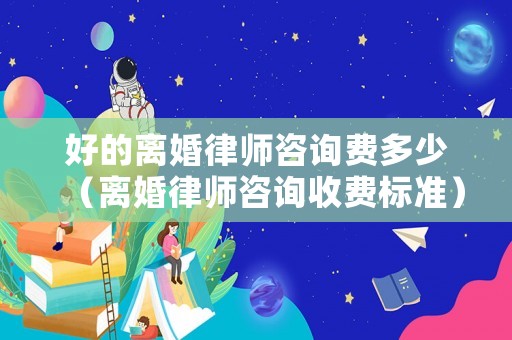 好的離婚律師咨詢費多少（離婚律師咨詢收費標(biāo)準(zhǔn)）