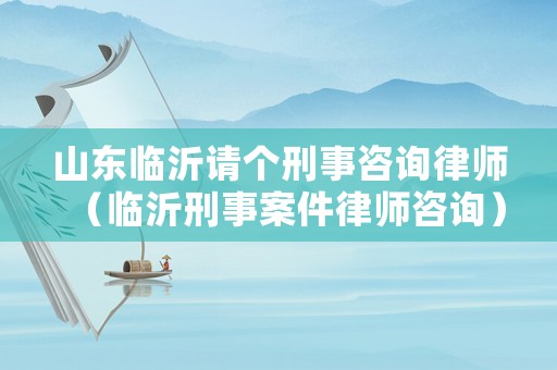 山東臨沂請個(gè)刑事咨詢律師（臨沂刑事案件律師咨詢）