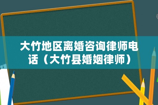 大竹地區(qū)離婚咨詢律師電話（大竹縣婚姻律師）