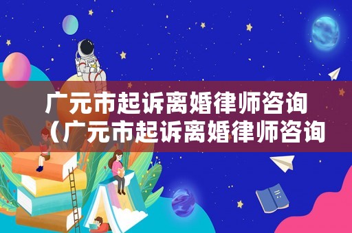 廣元市起訴離婚律師咨詢（廣元市起訴離婚律師咨詢電話）