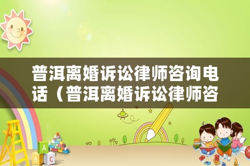 普洱離婚訴訟律師咨詢電話（普洱離婚訴訟律師咨詢電話號(hào)碼）