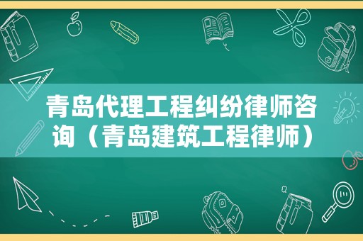 青島代理工程糾紛律師咨詢（青島建筑工程律師）