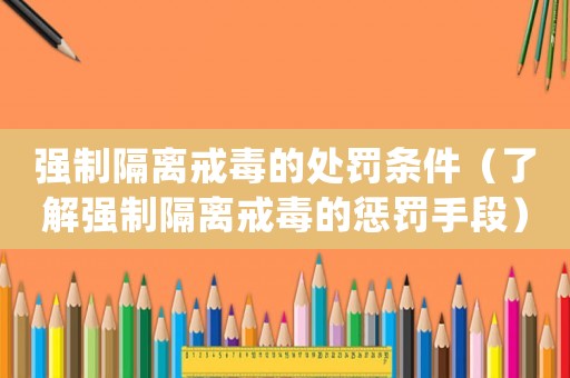 強(qiáng)制隔離戒毒的處罰條件（了解強(qiáng)制隔離戒毒的懲罰手段）