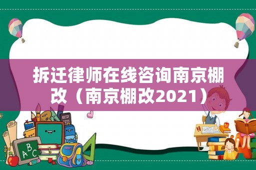拆遷律師在線咨詢南京棚改（南京棚改2021）