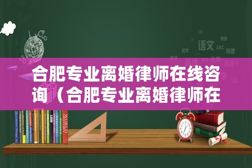 合肥專業(yè)離婚律師在線咨詢（合肥專業(yè)離婚律師在線咨詢平臺(tái)）