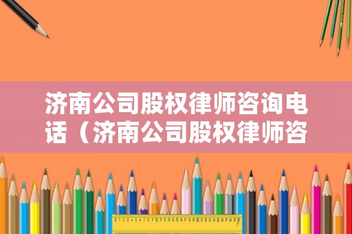 濟(jì)南公司股權(quán)律師咨詢電話（濟(jì)南公司股權(quán)律師咨詢電話號碼）