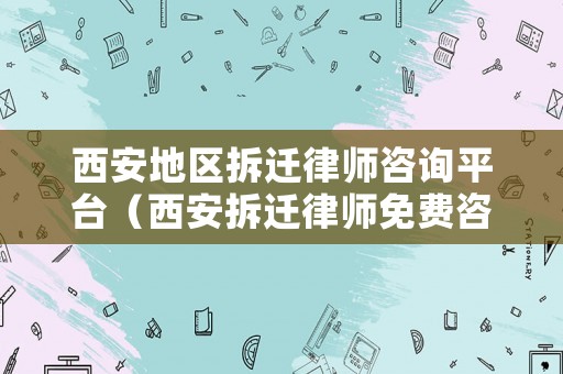 西安地區(qū)拆遷律師咨詢平臺(tái)（西安拆遷律師免費(fèi)咨詢）