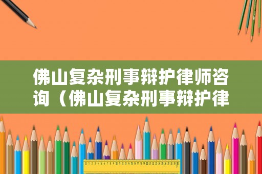 佛山復雜刑事辯護律師咨詢（佛山復雜刑事辯護律師咨詢電話號碼）