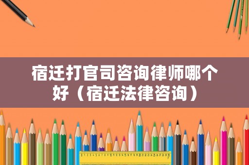 宿遷打官司咨詢律師哪個(gè)好（宿遷法律咨詢）