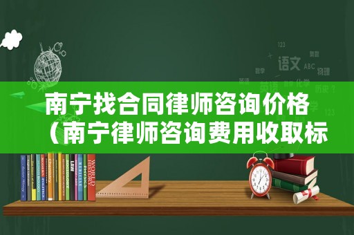 南寧找合同律師咨詢價(jià)格（南寧律師咨詢費(fèi)用收取標(biāo)準(zhǔn)）