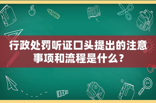 行政處罰聽證口頭提出的注意事項(xiàng)和流程是什么？