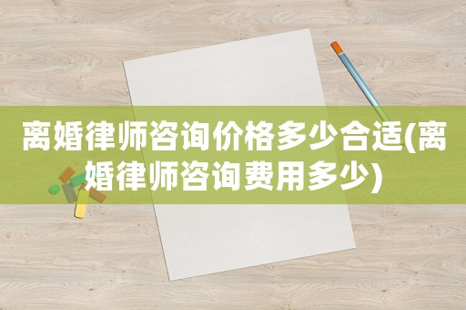 離婚律師咨詢價(jià)格多少合適(離婚律師咨詢費(fèi)用多少)
