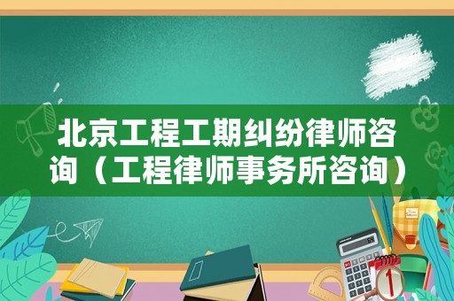 北京工程工期糾紛律師咨詢（工程律師事務(wù)所咨詢）