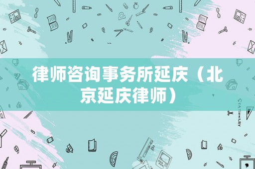 律師咨詢事務(wù)所延慶（北京延慶律師）