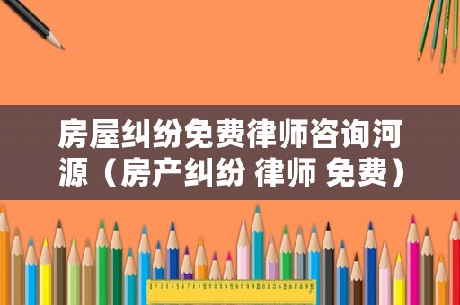 房屋糾紛免費(fèi)律師咨詢河源（房產(chǎn)糾紛 律師 免費(fèi)）