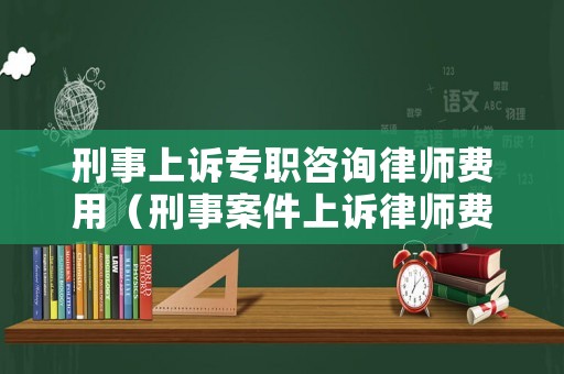 刑事上訴專職咨詢律師費用（刑事案件上訴律師費用收取標(biāo)準(zhǔn)）