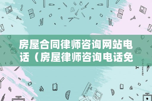房屋合同律師咨詢網(wǎng)站電話（房屋律師咨詢電話免費(fèi)）