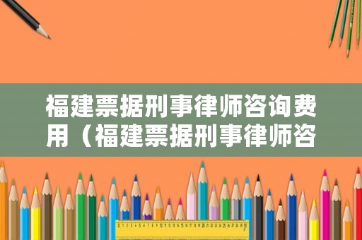 福建票據(jù)刑事律師咨詢費用（福建票據(jù)刑事律師咨詢費用多少）