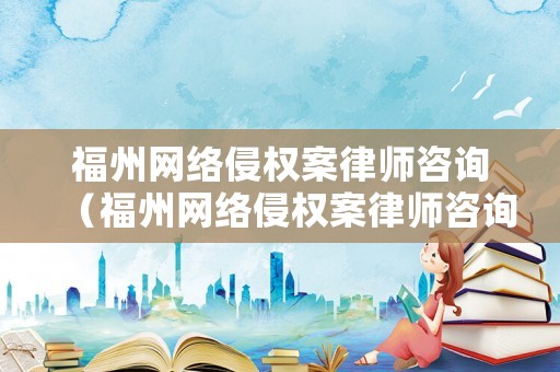 福州網(wǎng)絡(luò)侵權(quán)案律師咨詢(xún)（福州網(wǎng)絡(luò)侵權(quán)案律師咨詢(xún)電話(huà)）