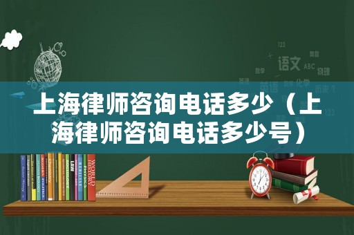 上海律師咨詢電話多少（上海律師咨詢電話多少號(hào)）