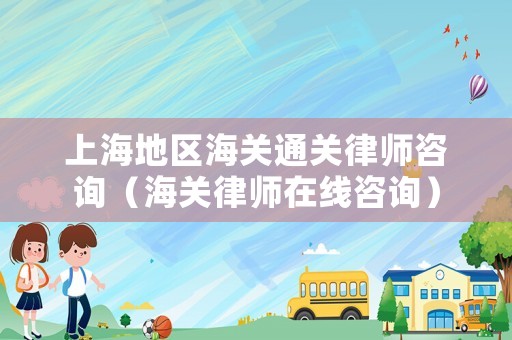 上海地區(qū)海關(guān)通關(guān)律師咨詢（海關(guān)律師在線咨詢）