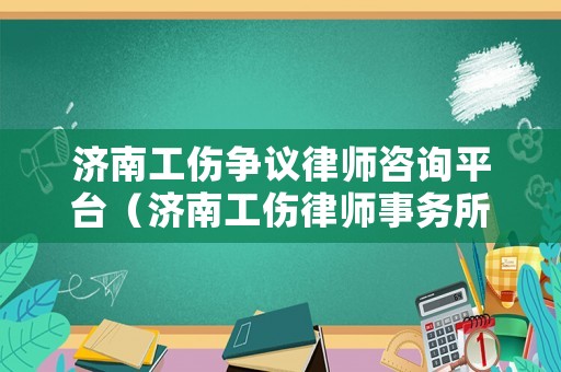 濟(jì)南工傷爭(zhēng)議律師咨詢平臺(tái)（濟(jì)南工傷律師事務(wù)所電話）
