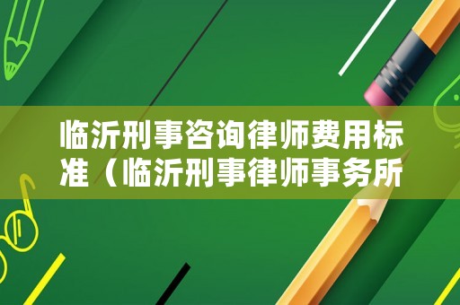 臨沂刑事咨詢律師費(fèi)用標(biāo)準(zhǔn)（臨沂刑事律師事務(wù)所咨詢）