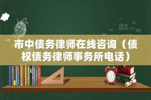 市中債務(wù)律師在線咨詢（債權(quán)債務(wù)律師事務(wù)所電話）