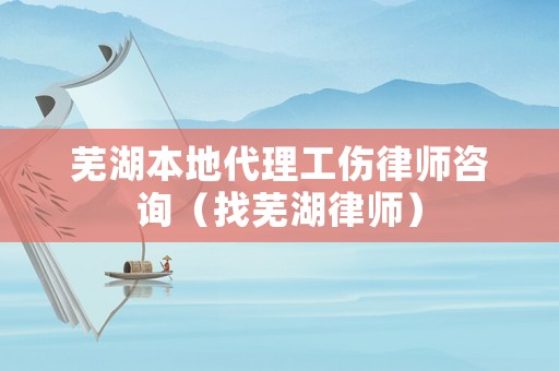 蕪湖本地代理工傷律師咨詢（找蕪湖律師）